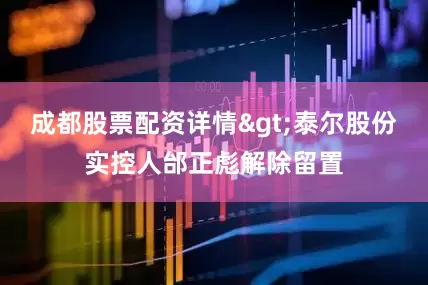 成都股票配资详情>泰尔股份实控人邰正彪解除留置