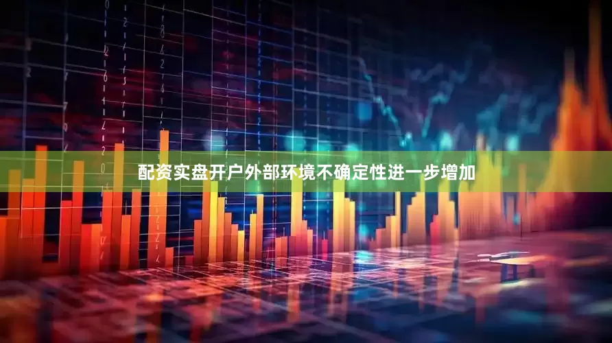配资实盘开户外部环境不确定性进一步增加