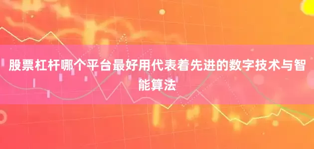 股票杠杆哪个平台最好用代表着先进的数字技术与智能算法