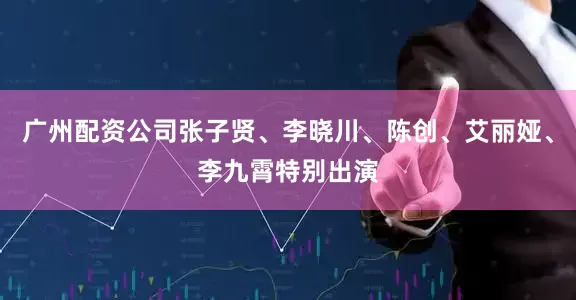 广州配资公司张子贤、李晓川、陈创、艾丽娅、李九霄特别出演