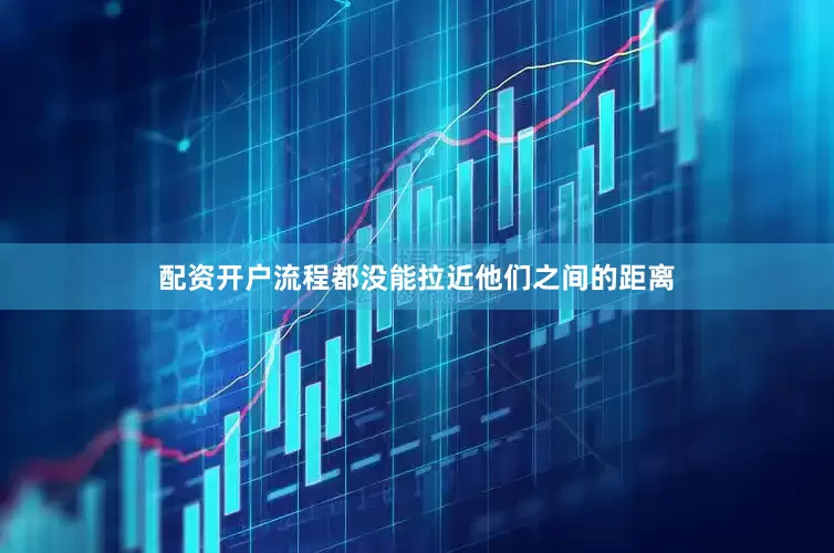 配资开户流程都没能拉近他们之间的距离