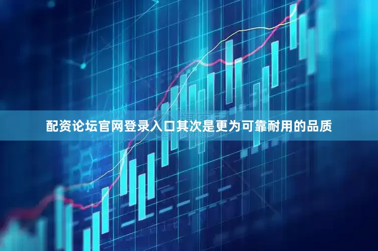 配资论坛官网登录入口其次是更为可靠耐用的品质