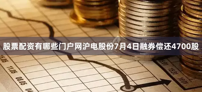 股票配资有哪些门户网沪电股份7月4日融券偿还4700股