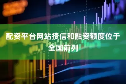 配资平台网站授信和融资额度位于全国前列