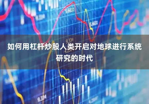 如何用杠杆炒股人类开启对地球进行系统研究的时代