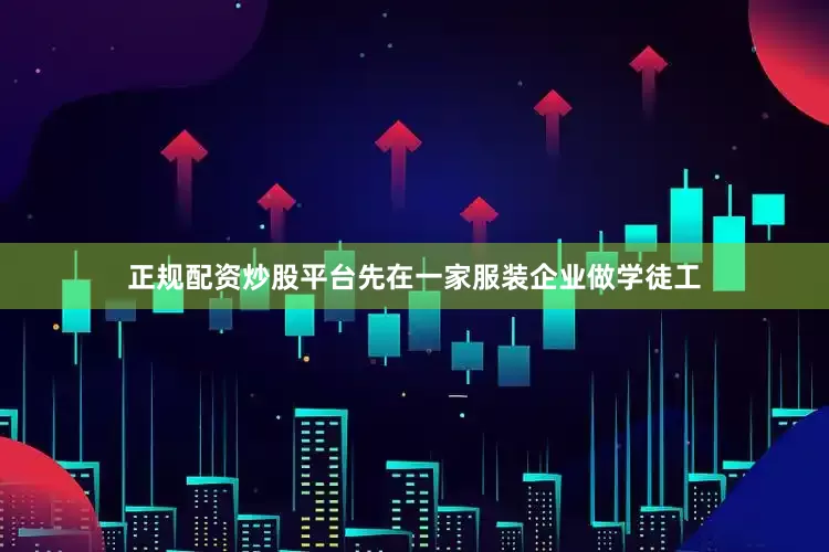 正规配资炒股平台先在一家服装企业做学徒工
