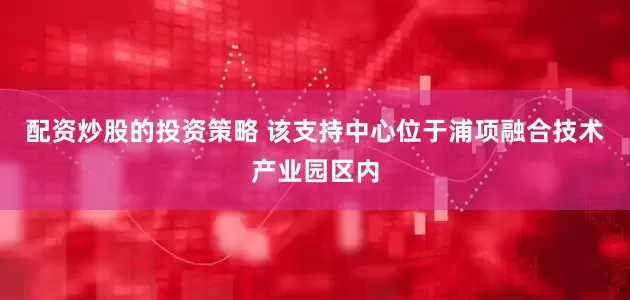 配资炒股的投资策略 　　该支持中心位于浦项融合技术产业园区内