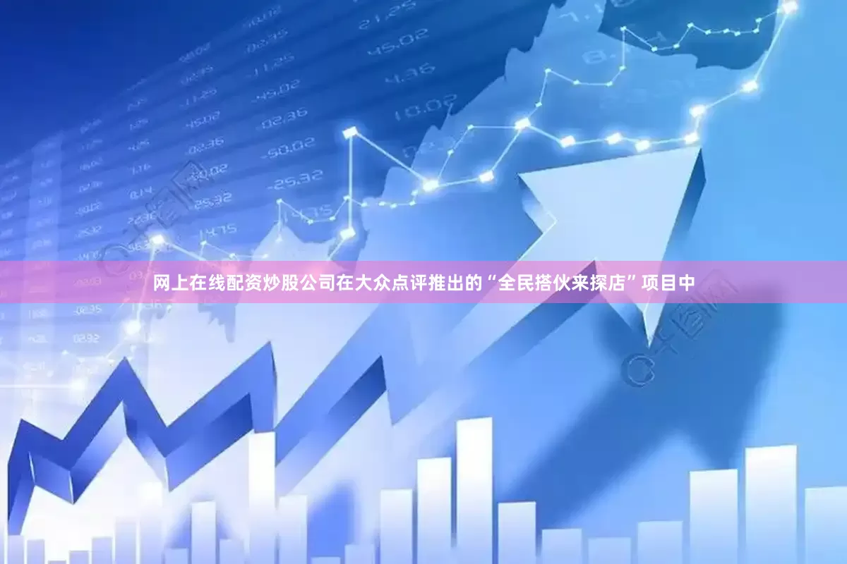 网上在线配资炒股公司在大众点评推出的“全民搭伙来探店”项目中