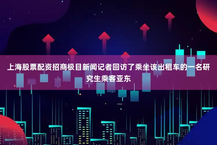 上海股票配资招商极目新闻记者回访了乘坐该出租车的一名研究生乘客亚东