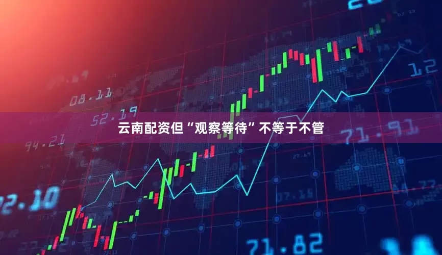 云南配资但“观察等待”不等于不管