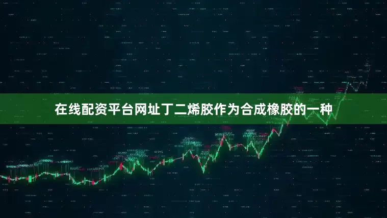 在线配资平台网址丁二烯胶作为合成橡胶的一种
