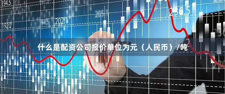 什么是配资公司报价单位为元（人民币）/吨