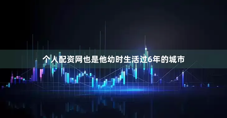 个人配资网也是他幼时生活过6年的城市