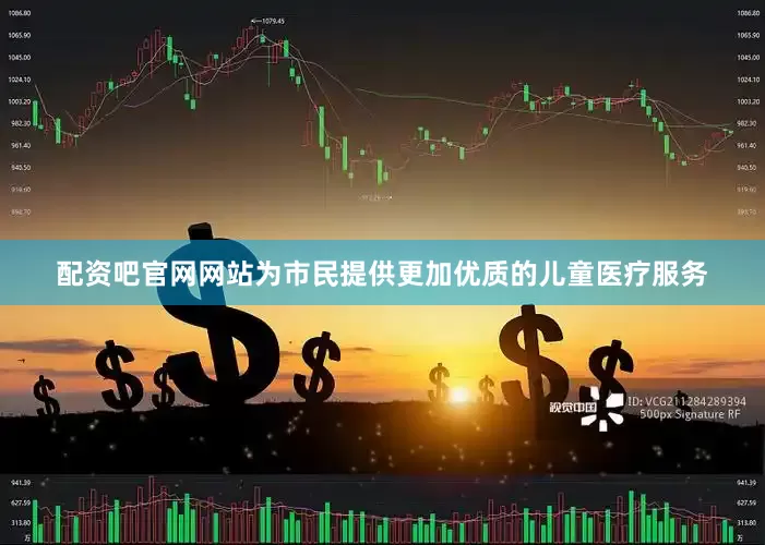 配资吧官网网站为市民提供更加优质的儿童医疗服务