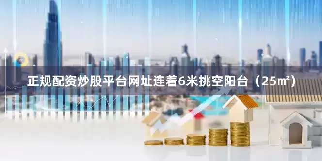 正规配资炒股平台网址连着6米挑空阳台（25㎡）