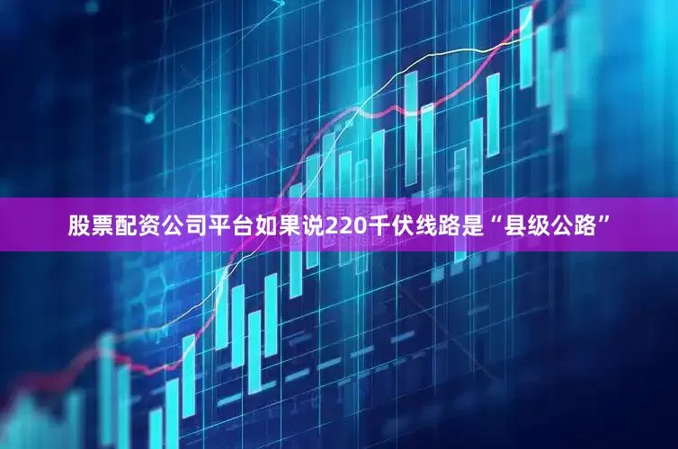 股票配资公司平台如果说220千伏线路是“县级公路”