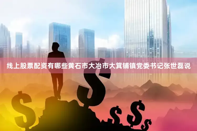 线上股票配资有哪些黄石市大冶市大箕铺镇党委书记张世磊说