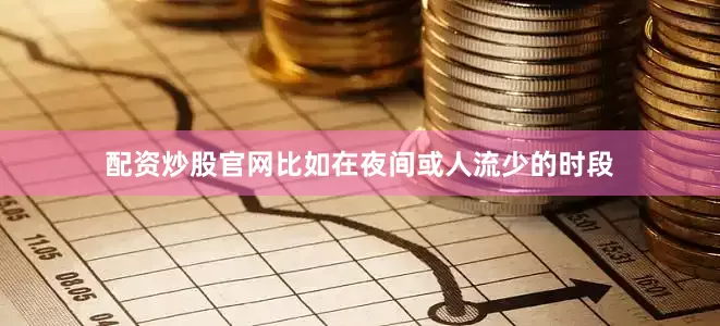 配资炒股官网比如在夜间或人流少的时段