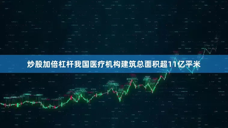 炒股加倍杠杆我国医疗机构建筑总面积超11亿平米