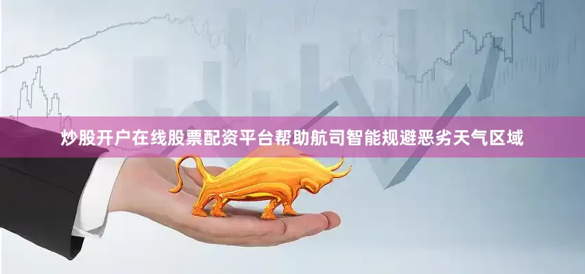 炒股开户在线股票配资平台帮助航司智能规避恶劣天气区域