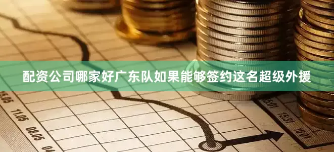 配资公司哪家好广东队如果能够签约这名超级外援