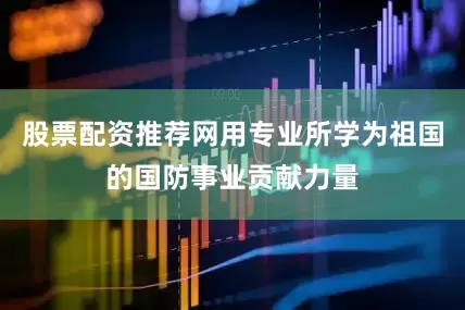 股票配资推荐网用专业所学为祖国的国防事业贡献力量