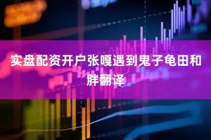 实盘配资开户张嘎遇到鬼子龟田和胖翻译