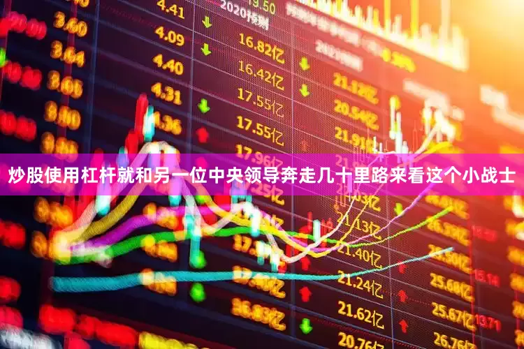 炒股使用杠杆就和另一位中央领导奔走几十里路来看这个小战士