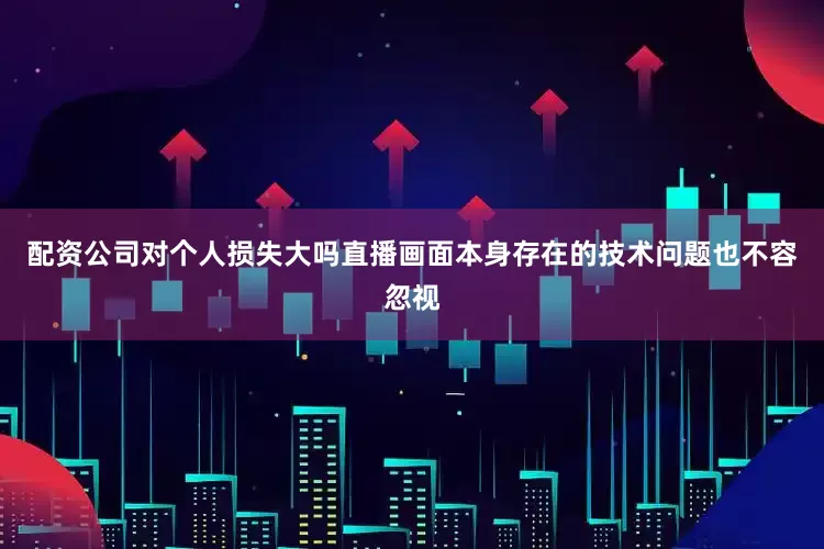 配资公司对个人损失大吗直播画面本身存在的技术问题也不容忽视