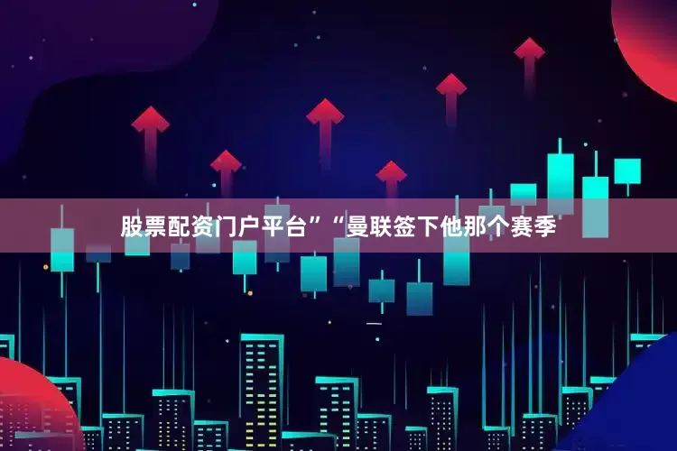 股票配资门户平台”“曼联签下他那个赛季