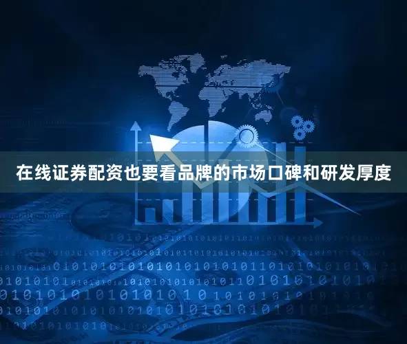 在线证券配资也要看品牌的市场口碑和研发厚度