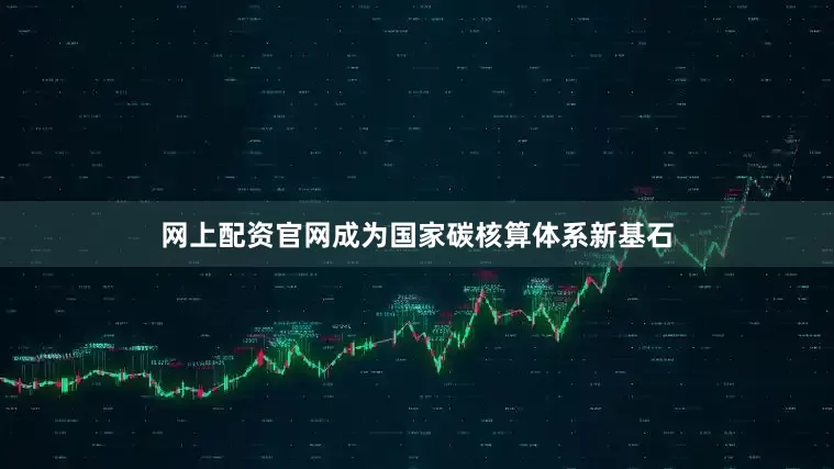 网上配资官网成为国家碳核算体系新基石
