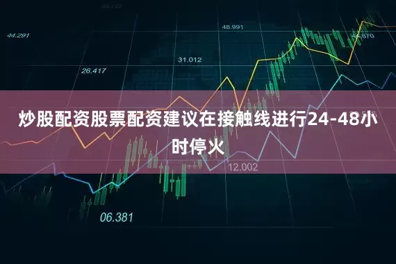 炒股配资股票配资建议在接触线进行24-48小时停火