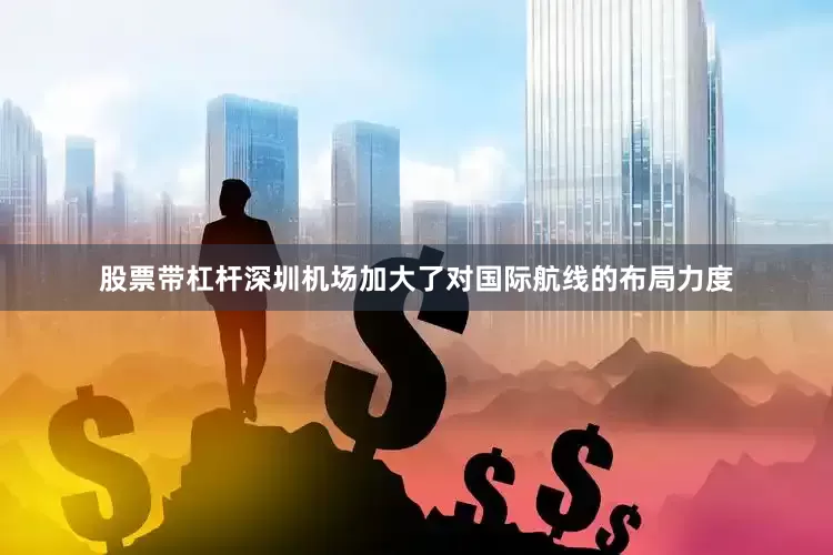 股票带杠杆深圳机场加大了对国际航线的布局力度