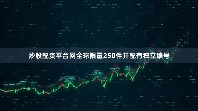 炒股配资平台网全球限量250件并配有独立编号