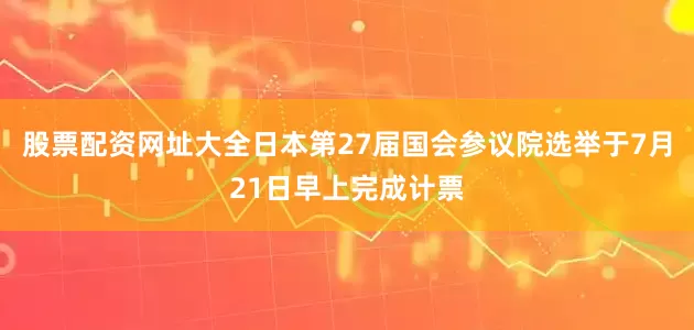 股票配资网址大全日本第27届国会参议院选举于7月21日早上完成计票