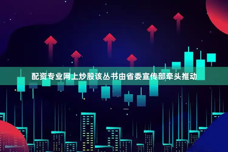 配资专业网上炒股该丛书由省委宣传部牵头推动