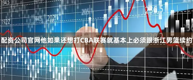 配资公司官网他如果还想打CBA联赛就基本上必须跟浙江男篮续约
