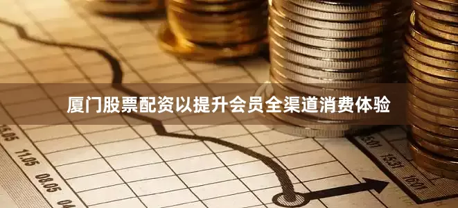 厦门股票配资以提升会员全渠道消费体验