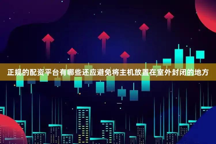 正规的配资平台有哪些还应避免将主机放置在室外封闭的地方