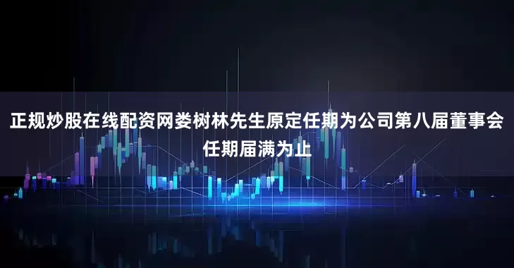 正规炒股在线配资网娄树林先生原定任期为公司第八届董事会任期届满为止