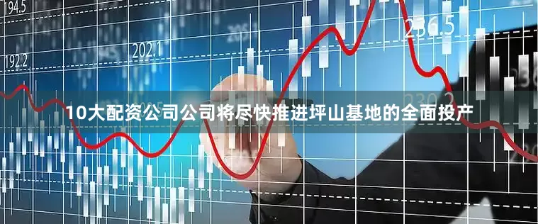 10大配资公司公司将尽快推进坪山基地的全面投产
