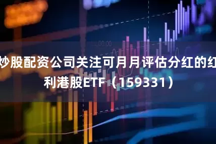 炒股配资公司关注可月月评估分红的红利港股ETF（159331）