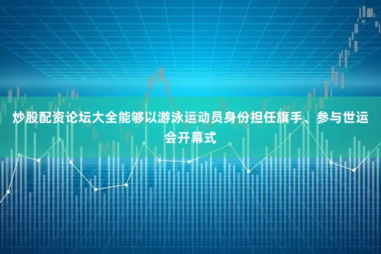 炒股配资论坛大全能够以游泳运动员身份担任旗手、参与世运会开幕式