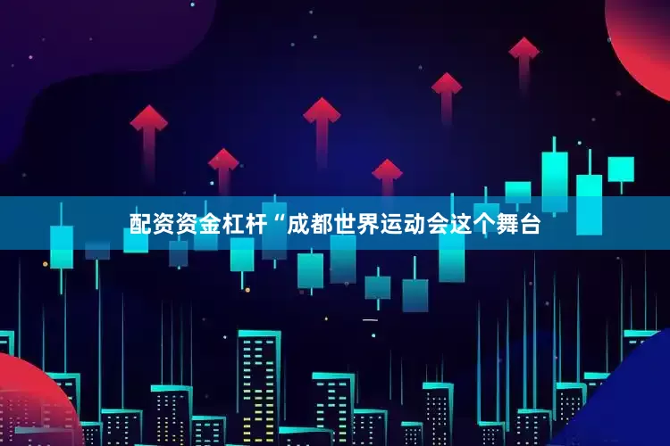 配资资金杠杆“成都世界运动会这个舞台
