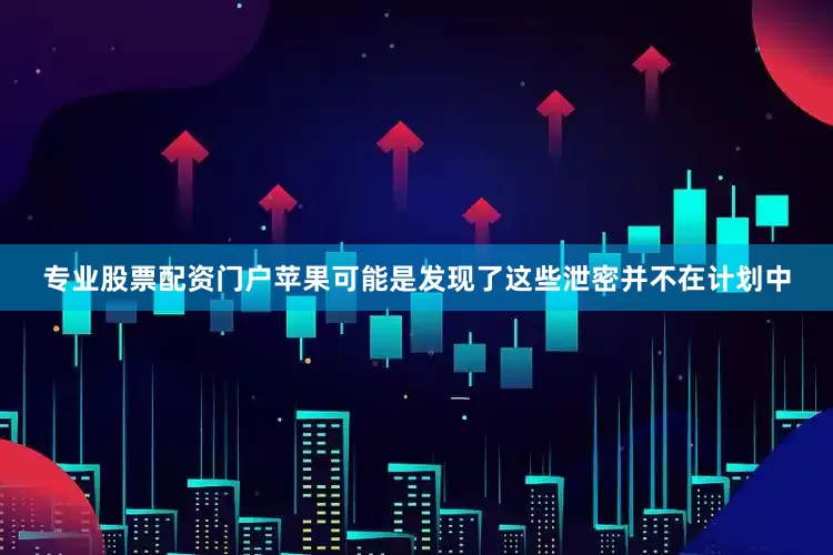 专业股票配资门户苹果可能是发现了这些泄密并不在计划中