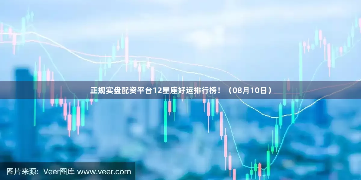 正规实盘配资平台12星座好运排行榜！（08月10日）