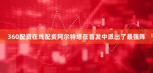 360配资在线配资阿尔特塔在首发中派出了最强阵