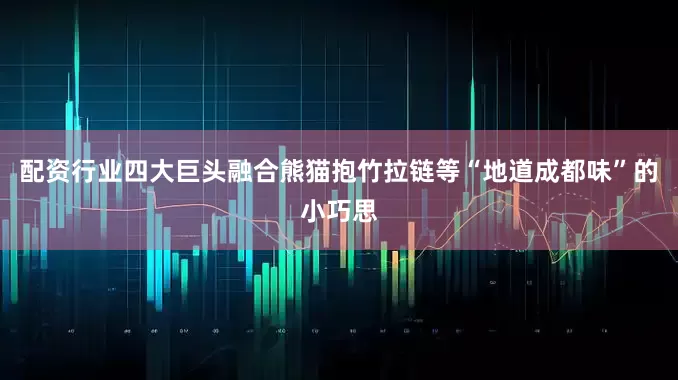 配资行业四大巨头融合熊猫抱竹拉链等“地道成都味”的小巧思